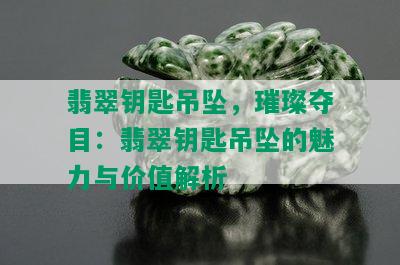 翡翠钥匙吊坠，璀璨夺目：翡翠钥匙吊坠的魅力与价值解析