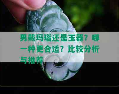 男戴玛瑙还是玉器？哪一种更合适？比较分析与推荐