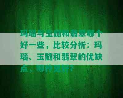 玛瑙与玉髓和翡翠哪个好一些，比较分析：玛瑙、玉髓和翡翠的优缺点，哪种更好？