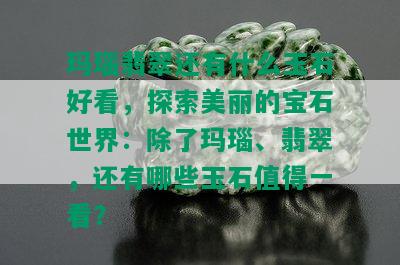 玛瑙翡翠还有什么玉石好看，探索美丽的宝石世界：除了玛瑙、翡翠，还有哪些玉石值得一看？