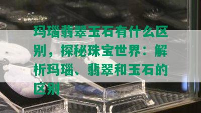 玛瑙翡翠玉石有什么区别，探秘珠宝世界：解析玛瑙、翡翠和玉石的区别