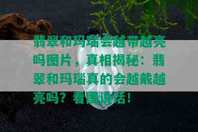 翡翠和玛瑙会越带越亮吗图片，真相揭秘：翡翠和玛瑙真的会越戴越亮吗？看图说话！