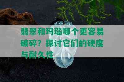 翡翠和玛瑙哪个更容易破碎？探讨它们的硬度与耐久性