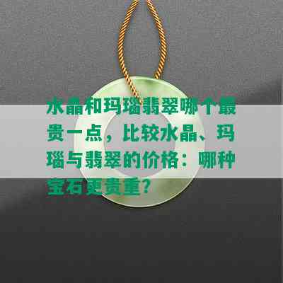 水晶和玛瑙翡翠哪个最贵一点，比较水晶、玛瑙与翡翠的价格：哪种宝石更贵重？