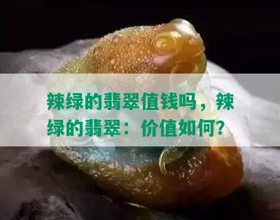 辣绿的翡翠值钱吗，辣绿的翡翠：价值如何？