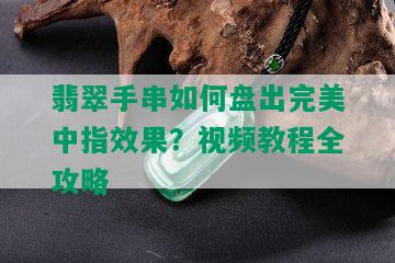 翡翠手串如何盘出完美中指效果？视频教程全攻略