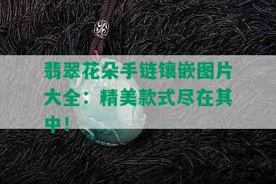 翡翠花朵手链镶嵌图片大全：精美款式尽在其中！