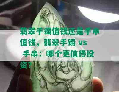 翡翠手镯值钱还是手串值钱，翡翠手镯 vs 手串：哪个更值得投资？