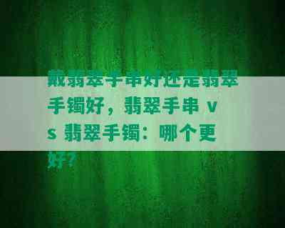 戴翡翠手串好还是翡翠手镯好，翡翠手串 vs 翡翠手镯：哪个更好？