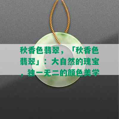 秋香色翡翠，「秋香色翡翠」：大自然的瑰宝，独一无二的颜色美学