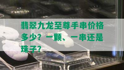 翡翠九龙至尊手串价格多少？一颗、一串还是珠子？