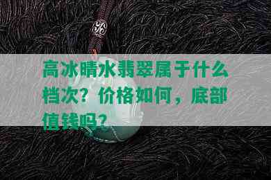 高冰晴水翡翠属于什么档次？价格如何，底部值钱吗？