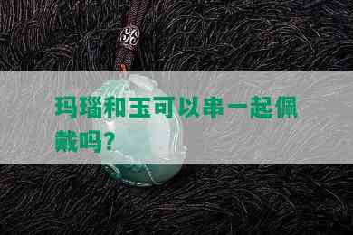 玛瑙和玉可以串一起佩戴吗？