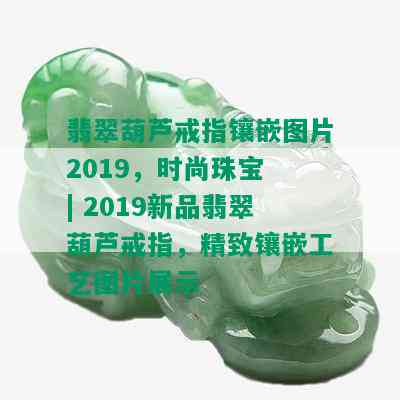 翡翠葫芦戒指镶嵌图片2019，时尚珠宝 | 2019新品翡翠葫芦戒指，精致镶嵌工艺图片展示