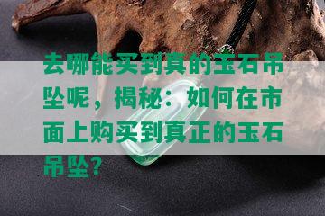 去哪能买到真的玉石吊坠呢，揭秘：如何在市面上购买到真正的玉石吊坠？