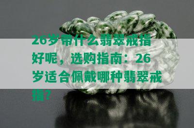 26岁带什么翡翠戒指好呢，选购指南：26岁适合佩戴哪种翡翠戒指？