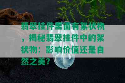 翡翠挂件里面有絮状物，揭秘翡翠挂件中的絮状物：影响价值还是自然之美？