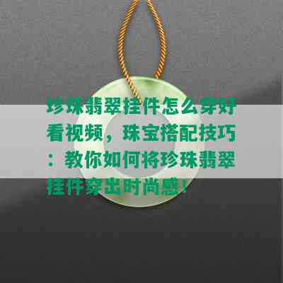 珍珠翡翠挂件怎么穿好看视频，珠宝搭配技巧：教你如何将珍珠翡翠挂件穿出时尚感！