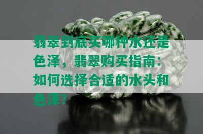 翡翠到底买哪种水还是色泽，翡翠购买指南：如何选择合适的水头和色泽？