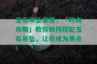 玉石吊坠穿搭，「时尚攻略」教你如何搭配玉石吊坠，让你成为焦点！