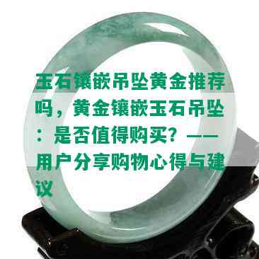 玉石镶嵌吊坠黄金推荐吗，黄金镶嵌玉石吊坠：是否值得购买？——用户分享购物心得与建议