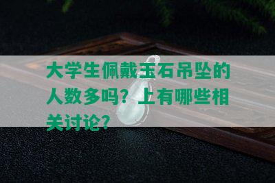 大学生佩戴玉石吊坠的人数多吗？上有哪些相关讨论？