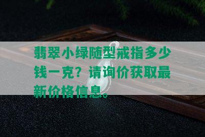 翡翠小绿随型戒指多少钱一克？请询价获取最新价格信息。