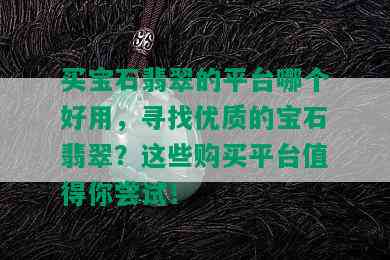 买宝石翡翠的平台哪个好用，寻找优质的宝石翡翠？这些购买平台值得你尝试！