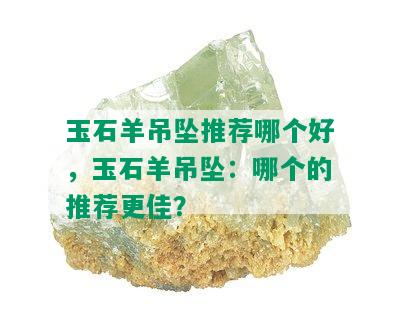 玉石羊吊坠推荐哪个好，玉石羊吊坠：哪个的推荐更佳？