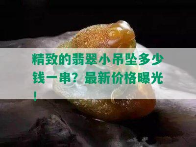 精致的翡翠小吊坠多少钱一串？最新价格曝光！