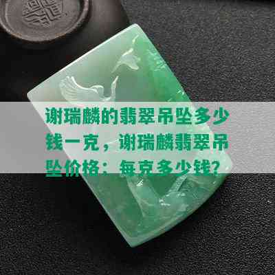 谢瑞麟的翡翠吊坠多少钱一克，谢瑞麟翡翠吊坠价格：每克多少钱？