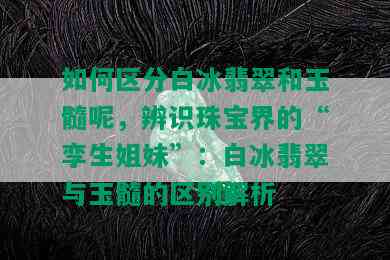 如何区分白冰翡翠和玉髓呢，辨识珠宝界的“孪生姐妹”：白冰翡翠与玉髓的区别解析