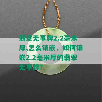 翡翠无事牌2.2毫米厚,怎么镶嵌，如何镶嵌2.2毫米厚的翡翠无事牌？