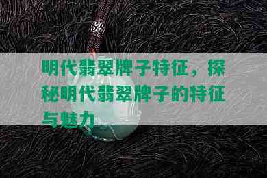 明代翡翠牌子特征，探秘明代翡翠牌子的特征与魅力