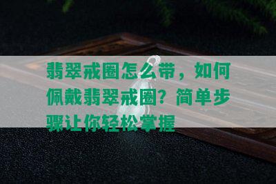 翡翠戒圈怎么带，如何佩戴翡翠戒圈？简单步骤让你轻松掌握