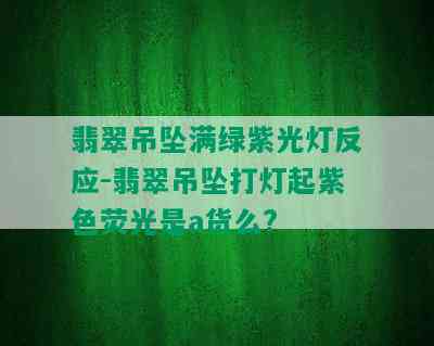 翡翠吊坠满绿紫光灯反应-翡翠吊坠打灯起紫色荧光是a货么?