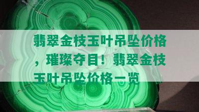 翡翠金枝玉叶吊坠价格，璀璨夺目！翡翠金枝玉叶吊坠价格一览