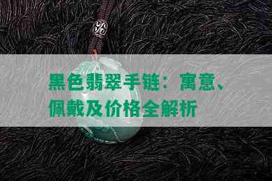 黑色翡翠手链：寓意、佩戴及价格全解析