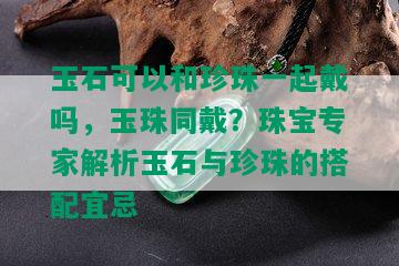 玉石可以和珍珠一起戴吗，玉珠同戴？珠宝专家解析玉石与珍珠的搭配宜忌