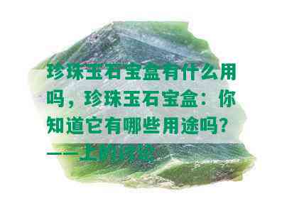 珍珠玉石宝盒有什么用吗，珍珠玉石宝盒：你知道它有哪些用途吗？——上的讨论