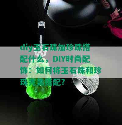 diy玉石珠加珍珠搭配什么，DIY时尚配饰：如何将玉石珠和珍珠完美搭配？