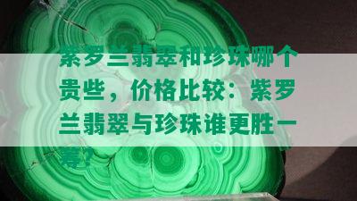 紫罗兰翡翠和珍珠哪个贵些，价格比较：紫罗兰翡翠与珍珠谁更胜一筹？