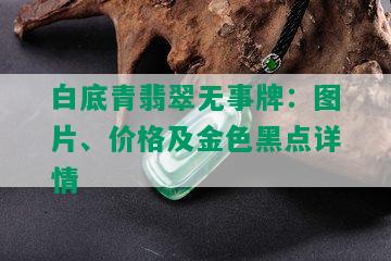 白底青翡翠无事牌：图片、价格及金色黑点详情