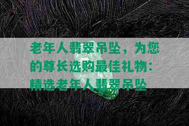 老年人翡翠吊坠，为您的尊长选购更佳礼物：精选老年人翡翠吊坠