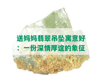 送妈妈翡翠吊坠寓意好：一份深情厚谊的象征