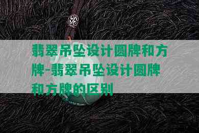 翡翠吊坠设计圆牌和方牌-翡翠吊坠设计圆牌和方牌的区别