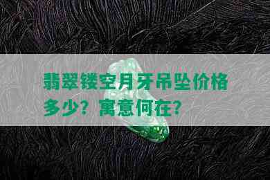 翡翠镂空月牙吊坠价格多少？寓意何在？