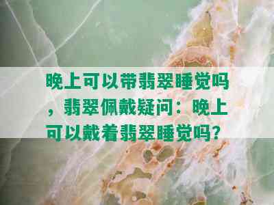 晚上可以带翡翠睡觉吗，翡翠佩戴疑问：晚上可以戴着翡翠睡觉吗？