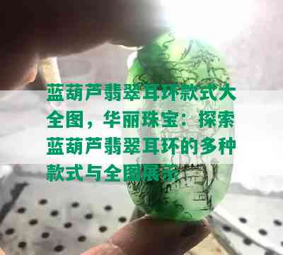 蓝葫芦翡翠耳环款式大全图，华丽珠宝：探索蓝葫芦翡翠耳环的多种款式与全图展示