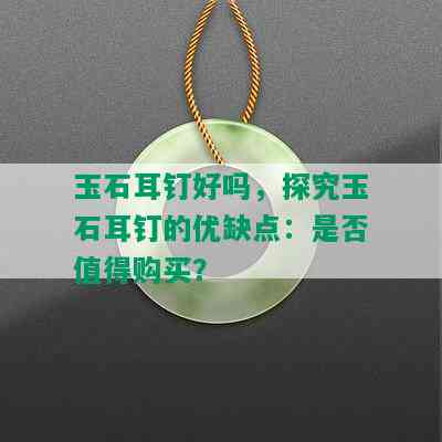 玉石耳钉好吗，探究玉石耳钉的优缺点：是否值得购买？